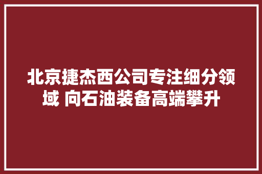北京捷杰西公司专注细分领域 向石油装备高端攀升