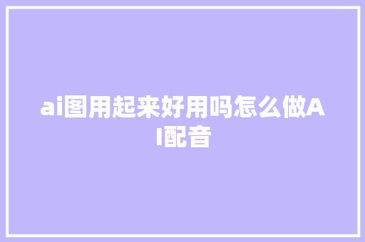 ai图用起来好用吗怎么做AI配音