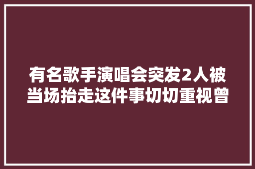 有名歌手演唱会突发2人被当场抬走这件事切切重视曾有人当场猝去世