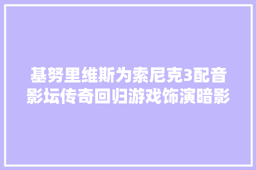 基努里维斯为索尼克3配音影坛传奇回归游戏饰演暗影