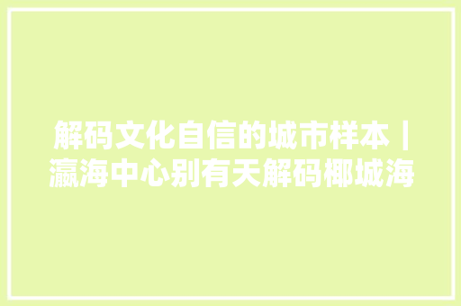 解码文化自信的城市样本｜瀛海中心别有天解码椰城海口的文化自信样本