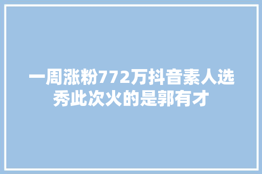 一周涨粉772万抖音素人选秀此次火的是郭有才