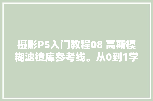 摄影PS入门教程08 高斯模糊滤镜库参考线。从0到1学摄影