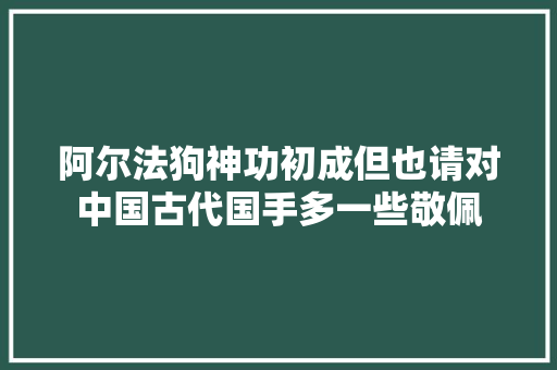 阿尔法狗神功初成但也请对中国古代国手多一些敬佩