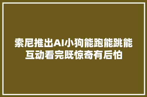 索尼推出AI小狗能跑能跳能互动看完既惊奇有后怕