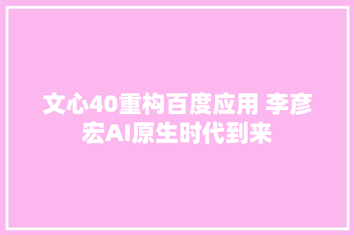 文心40重构百度应用 李彦宏AI原生时代到来