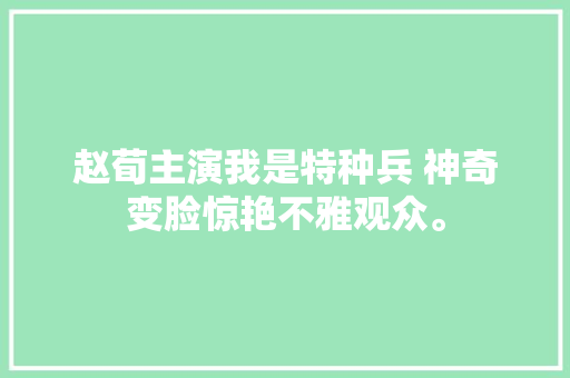 赵荀主演我是特种兵 神奇变脸惊艳不雅观众。