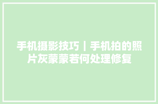 手机摄影技巧｜手机拍的照片灰蒙蒙若何处理修复