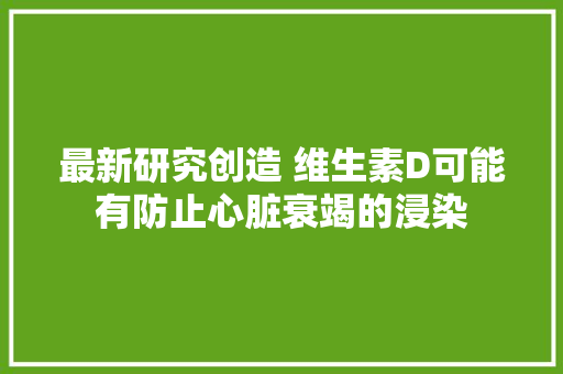 最新研究创造 维生素D可能有防止心脏衰竭的浸染