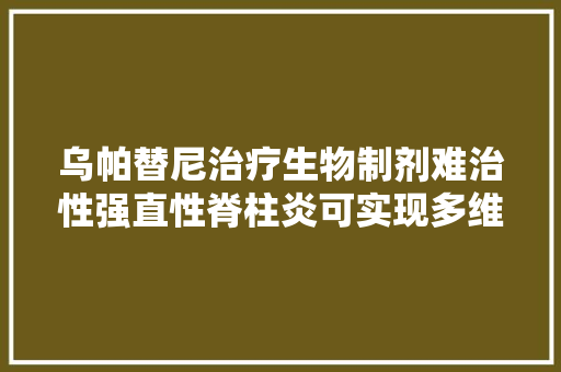 乌帕替尼治疗生物制剂难治性强直性脊柱炎可实现多维度改进  研究速递