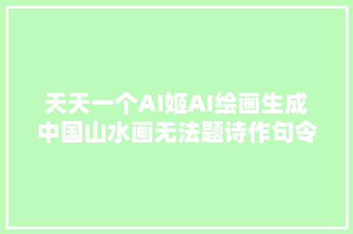 天天一个AI姬AI绘画生成中国山水画无法题诗作句令人遗憾