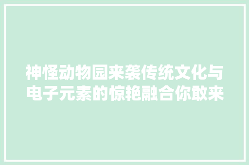 神怪动物园来袭传统文化与电子元素的惊艳融合你敢来寻衅吗
