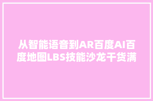 从智能语音到AR百度AI百度地图LBS技能沙龙干货满满与开拓者共赢