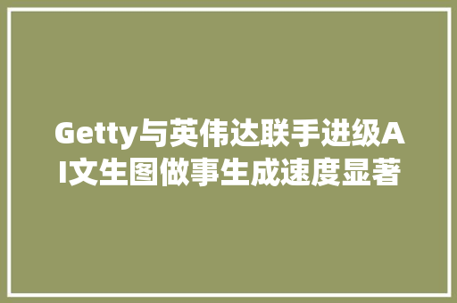 Getty与英伟达联手进级AI文生图做事生成速度显著提升