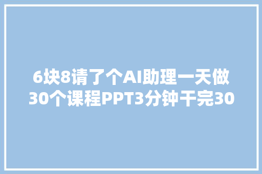 6块8请了个AI助理一天做30个课程PPT3分钟干完30个小时的活