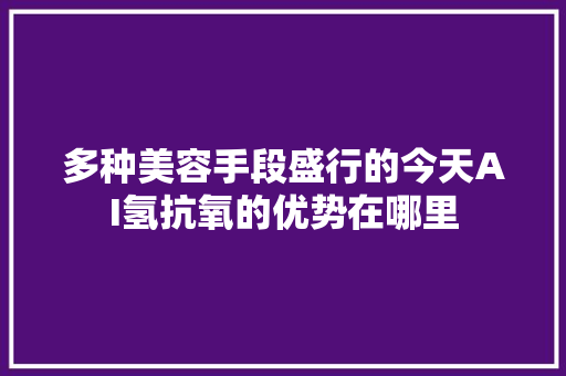 多种美容手段盛行的今天AI氢抗氧的优势在哪里