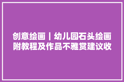 创意绘画｜幼儿园石头绘画附教程及作品不雅赏建议收藏进修