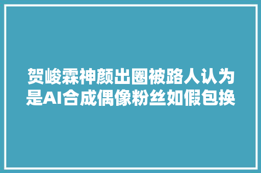 贺峻霖神颜出圈被路人认为是AI合成偶像粉丝如假包换的真人
