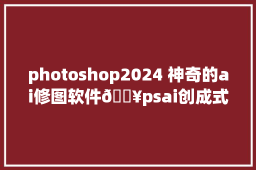 photoshop2024 神奇的ai修图软件🔥psai创成式对象运用