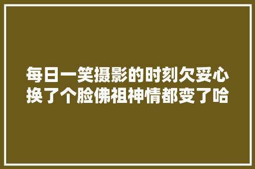 每日一笑摄影的时刻欠妥心换了个脸佛祖神情都变了哈哈哈