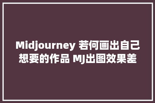 Midjourney 若何画出自己想要的作品 MJ出图效果差有效解决办法