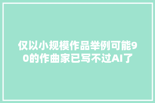 仅以小规模作品举例可能90的作曲家已写不过AI了