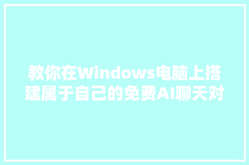 教你在Windows电脑上搭建属于自己的免费AI聊天对象