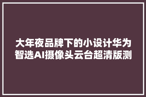 大年夜品牌下的小设计华为智选AI摄像头云台超清版测评