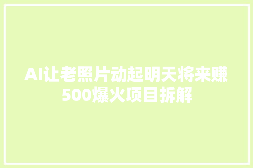 AI让老照片动起明天将来赚500爆火项目拆解