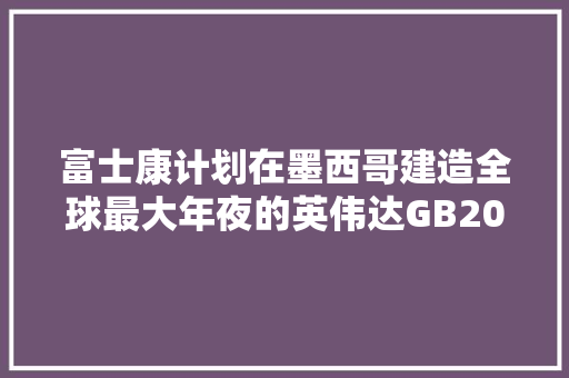 富士康计划在墨西哥建造全球最大年夜的英伟达GB200 AI芯片制造工厂