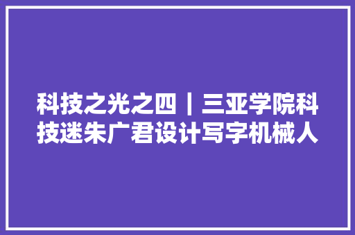 科技之光之四｜三亚学院科技迷朱广君设计写字机械人乐在过程