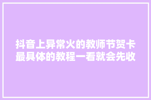 抖音上异常火的教师节贺卡最具体的教程一看就会先收藏了