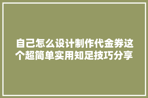 自己怎么设计制作代金券这个超简单实用知足技巧分享给你