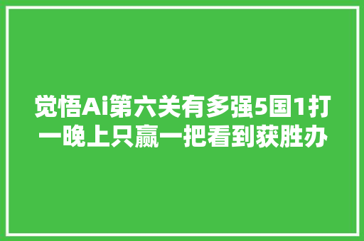 觉悟Ai第六关有多强5国1打一晚上只赢一把看到获胜办法笑了