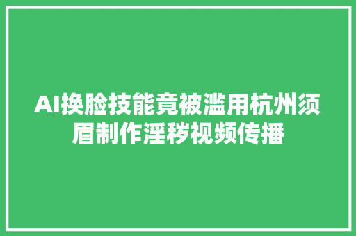 AI换脸技能竟被滥用杭州须眉制作淫秽视频传播