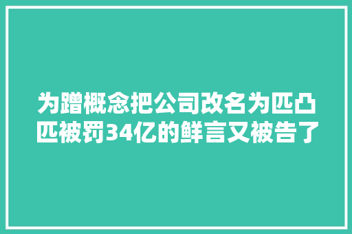 为蹭概念把公司改名为匹凸匹被罚34亿的鲜言又被告了