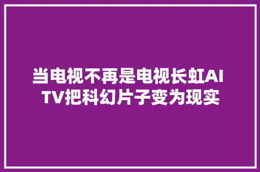 当电视不再是电视长虹AI TV把科幻片子变为现实