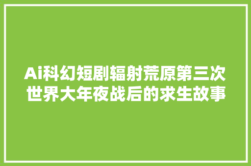 Ai科幻短剧辐射荒原第三次世界大年夜战后的求生故事 ai片子