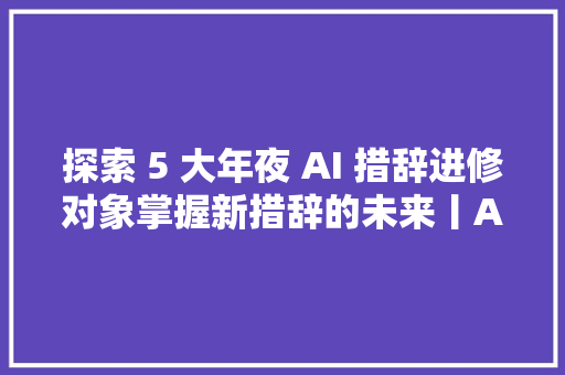 探索 5 大年夜 AI 措辞进修对象掌握新措辞的未来丨AI情报局