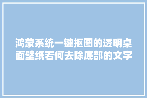 鸿蒙系统一键抠图的透明桌面壁纸若何去除底部的文字