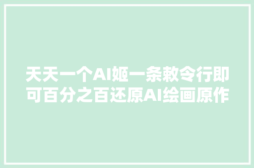 天天一个AI姬一条敕令行即可百分之百还原AI绘画原作实测