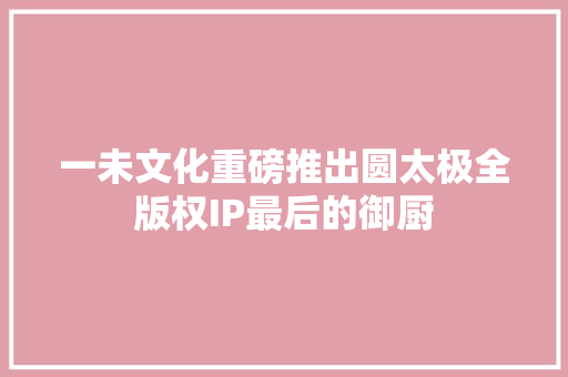 一未文化重磅推出圆太极全版权IP最后的御厨