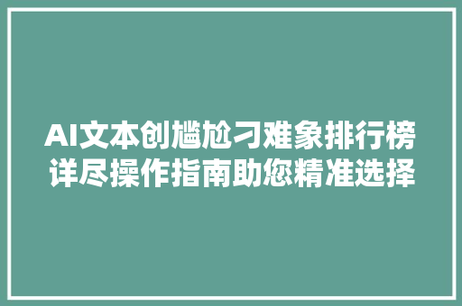 AI文本创尴尬刁难象排行榜详尽操作指南助您精准选择及运用