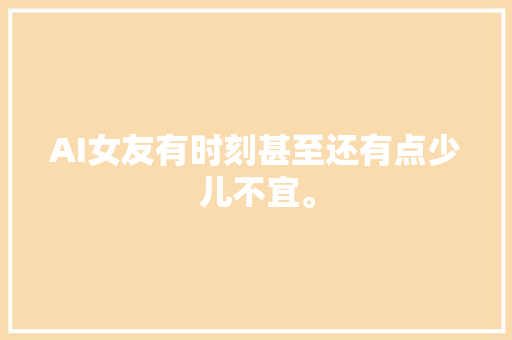 AI女友有时刻甚至还有点少儿不宜。