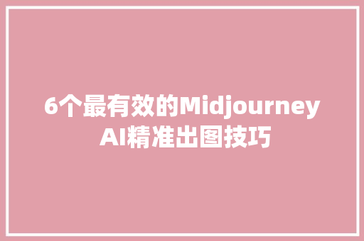 6个最有效的Midjourney AI精准出图技巧