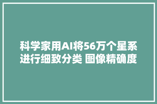 科学家用AI将56万个星系进行细致分类 图像精确度975
