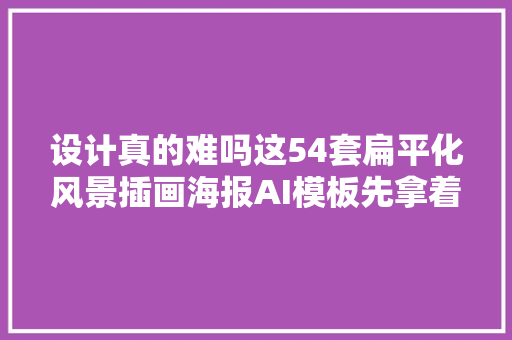 设计真的难吗这54套扁平化风景插画海报AI模板先拿着吧