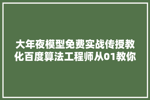 大年夜模型免费实战传授教化百度算法工程师从01教你搭建AI原生应用