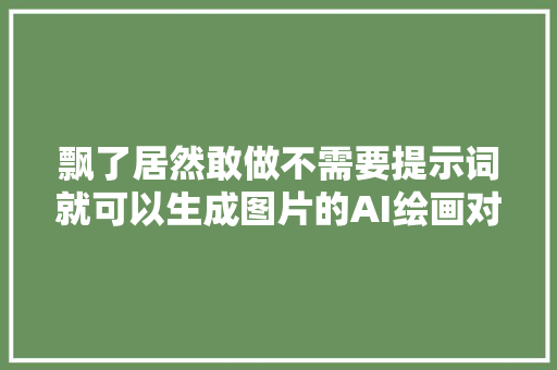 飘了居然敢做不需要提示词就可以生成图片的AI绘画对象