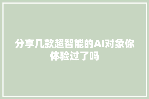 分享几款超智能的AI对象你体验过了吗